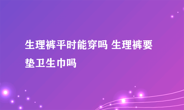 生理裤平时能穿吗 生理裤要垫卫生巾吗