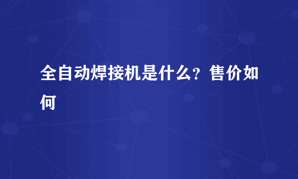 全自动焊接机是什么？售价如何