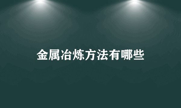 金属冶炼方法有哪些