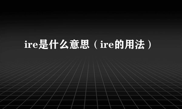 ire是什么意思（ire的用法）