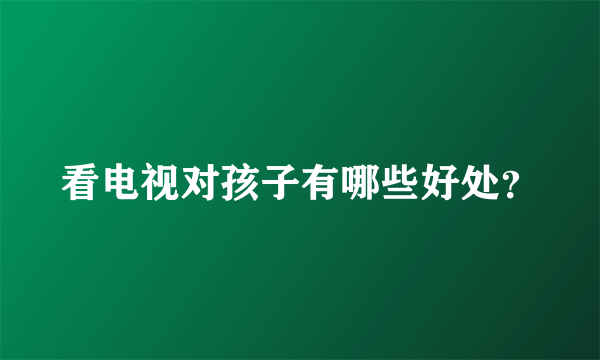 看电视对孩子有哪些好处？