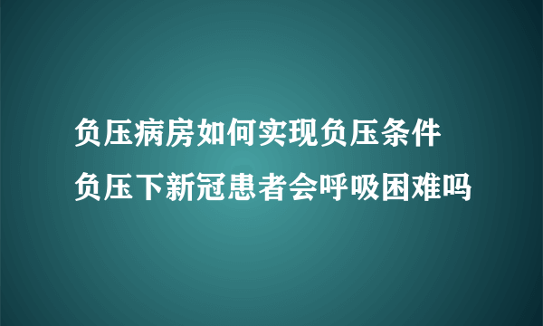 负压病房如何实现负压条件 负压下新冠患者会呼吸困难吗