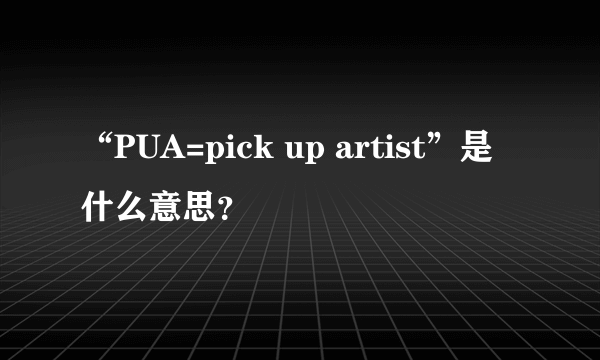 “PUA=pick up artist”是什么意思？