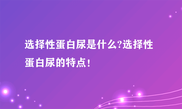 选择性蛋白尿是什么?选择性蛋白尿的特点！