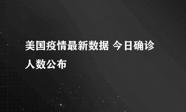 美国疫情最新数据 今日确诊人数公布