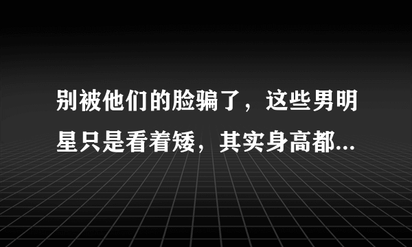 别被他们的脸骗了，这些男明星只是看着矮，其实身高都超过了180