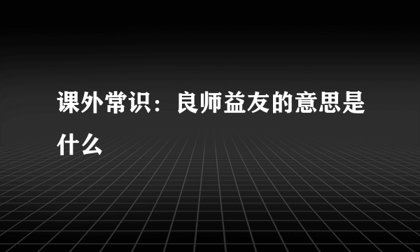 课外常识：良师益友的意思是什么