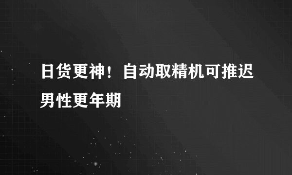 日货更神！自动取精机可推迟男性更年期