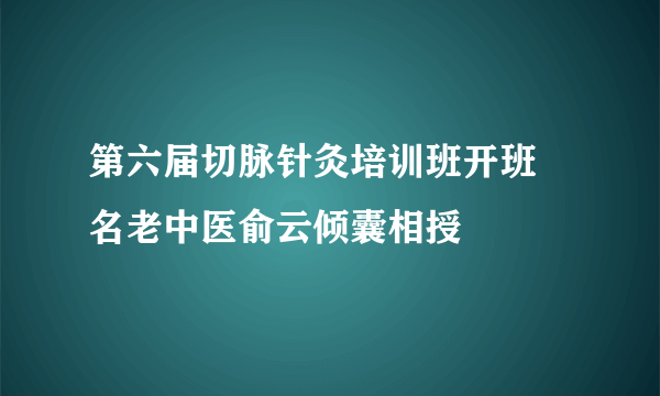 第六届切脉针灸培训班开班 名老中医俞云倾囊相授