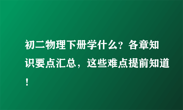 初二物理下册学什么？各章知识要点汇总，这些难点提前知道！