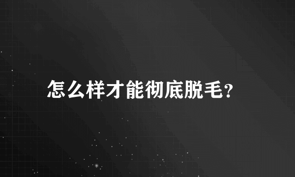 怎么样才能彻底脱毛？ 