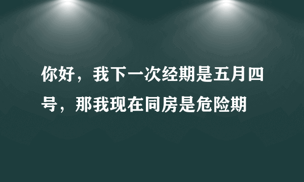 你好，我下一次经期是五月四号，那我现在同房是危险期