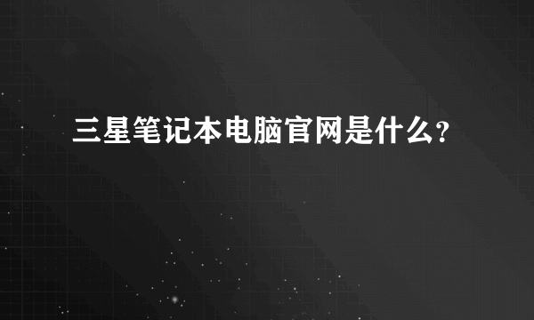 三星笔记本电脑官网是什么？