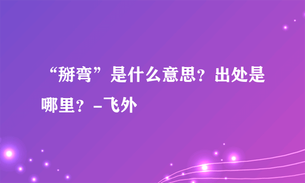 “掰弯”是什么意思？出处是哪里？-飞外