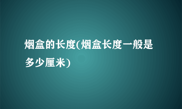 烟盒的长度(烟盒长度一般是多少厘米)