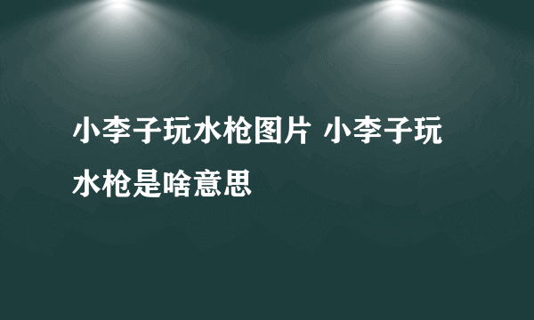 小李子玩水枪图片 小李子玩水枪是啥意思