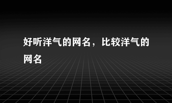 好听洋气的网名，比较洋气的网名