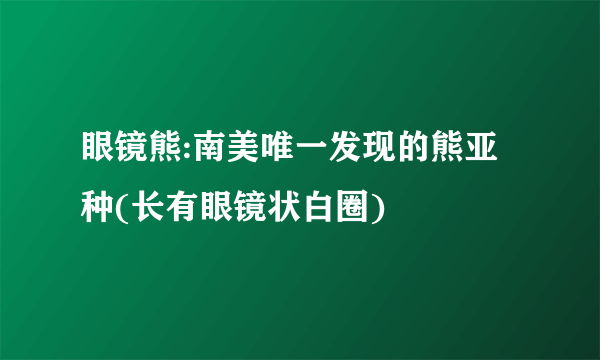 眼镜熊:南美唯一发现的熊亚种(长有眼镜状白圈)