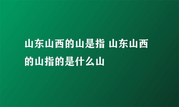 山东山西的山是指 山东山西的山指的是什么山