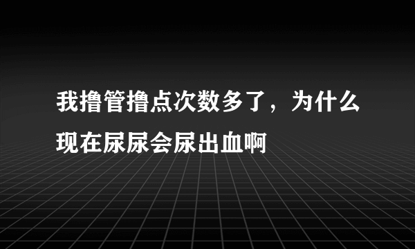 我撸管撸点次数多了，为什么现在尿尿会尿出血啊