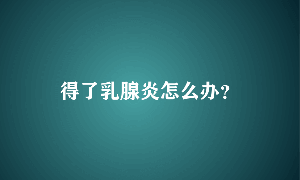 得了乳腺炎怎么办？