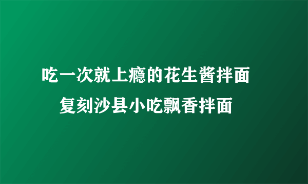 吃一次就上瘾的花生酱拌面❗️复刻沙县小吃飘香拌面