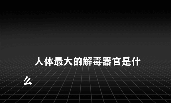 
    人体最大的解毒器官是什么
  