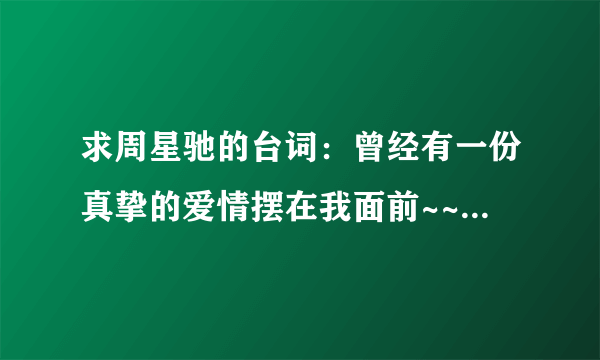 求周星驰的台词：曾经有一份真挚的爱情摆在我面前~~~的完整版