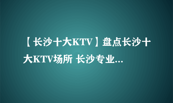 【长沙十大KTV】盘点长沙十大KTV场所 长沙专业KTV十大排行榜