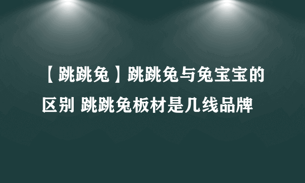 【跳跳兔】跳跳兔与兔宝宝的区别 跳跳兔板材是几线品牌