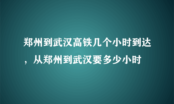 郑州到武汉高铁几个小时到达，从郑州到武汉要多少小时