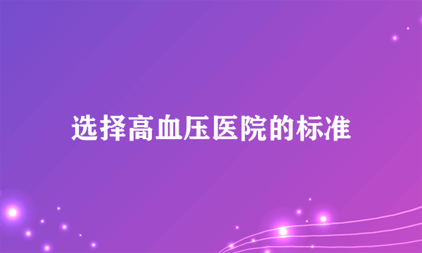 选择高血压医院的标准