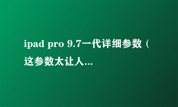 ipad pro 9.7一代详细参数（这参数太让人吃惊了）