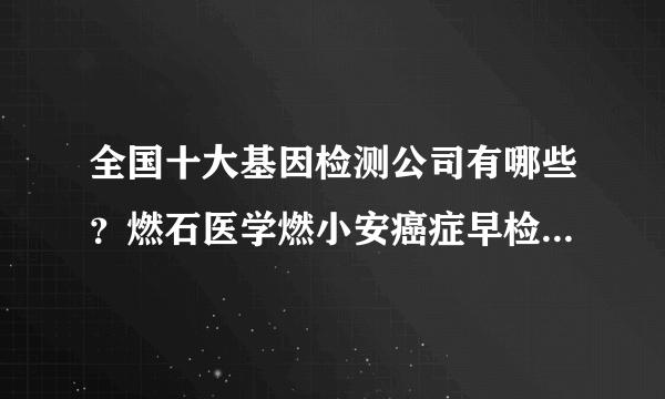 全国十大基因检测公司有哪些？燃石医学燃小安癌症早检了解一下