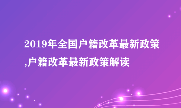 2019年全国户籍改革最新政策,户籍改革最新政策解读