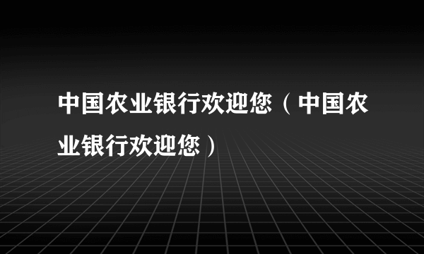 中国农业银行欢迎您（中国农业银行欢迎您）