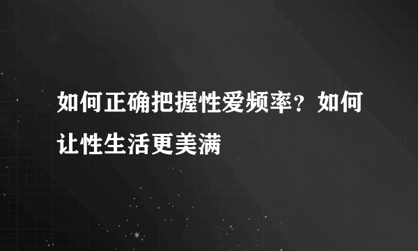 如何正确把握性爱频率？如何让性生活更美满