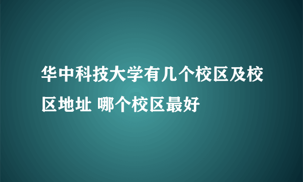 华中科技大学有几个校区及校区地址 哪个校区最好