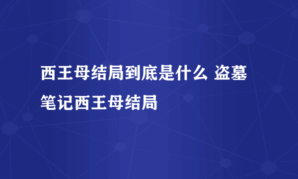 西王母结局到底是什么 盗墓笔记西王母结局