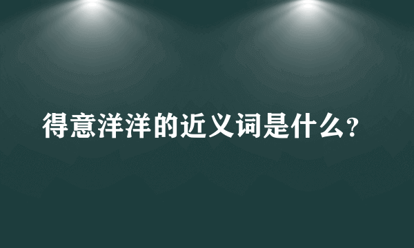 得意洋洋的近义词是什么？