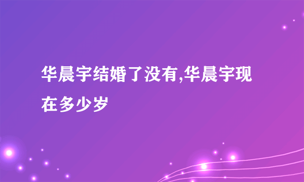 华晨宇结婚了没有,华晨宇现在多少岁