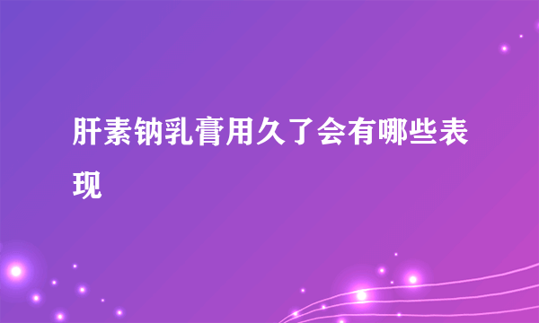 肝素钠乳膏用久了会有哪些表现