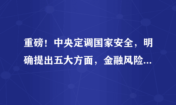 重磅！中央定调国家安全，明确提出五大方面，金融风险、海外利益、人工智能皆有提及，什么信号？