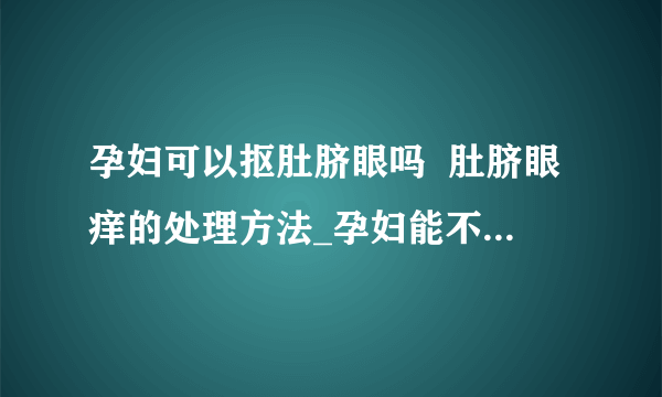 孕妇可以抠肚脐眼吗  肚脐眼痒的处理方法_孕妇能不能扣肚脐眼_肚脐眼痒应该怎么办