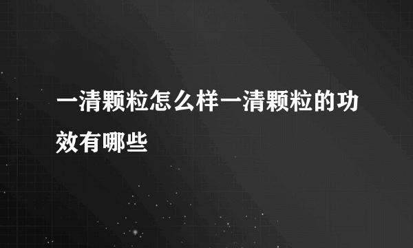 一清颗粒怎么样一清颗粒的功效有哪些