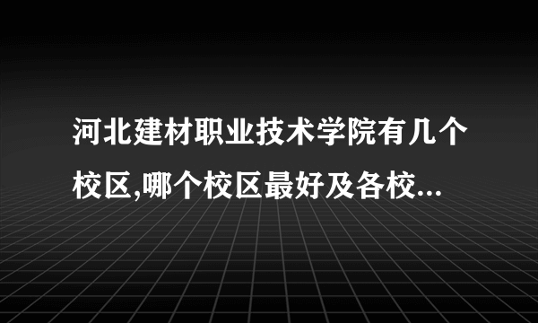 河北建材职业技术学院有几个校区,哪个校区最好及各校区介绍 