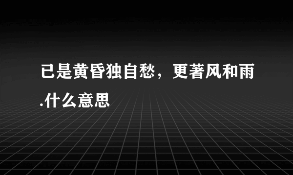 已是黄昏独自愁，更著风和雨.什么意思