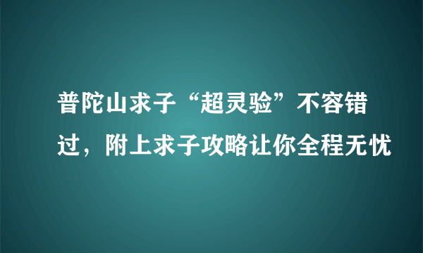 普陀山求子“超灵验”不容错过，附上求子攻略让你全程无忧