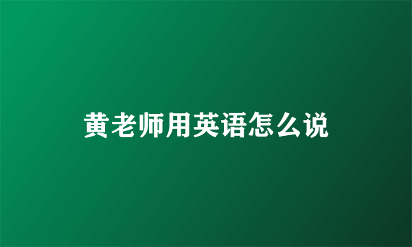 黄老师用英语怎么说