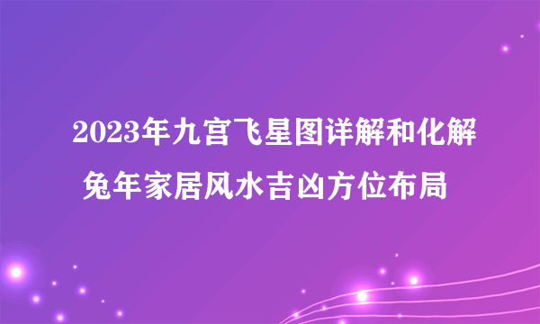 2023年九宫飞星图详解和化解 兔年家居风水吉凶方位布局